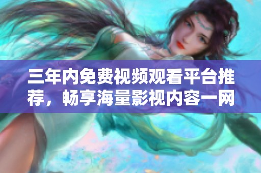 三年内免费视频观看平台推荐，畅享海量影视内容一网打尽