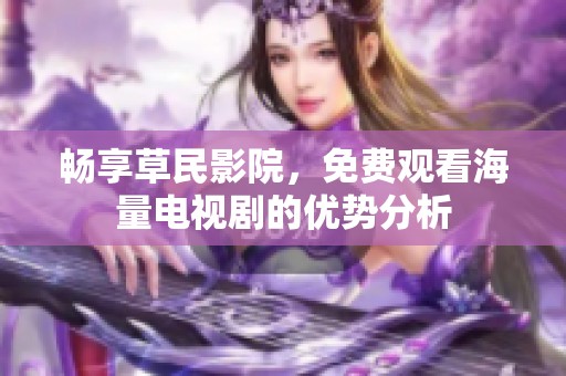 畅享草民影院，免费观看海量电视剧的优势分析