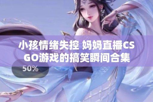 小孩情绪失控 妈妈直播CSGO游戏的搞笑瞬间合集