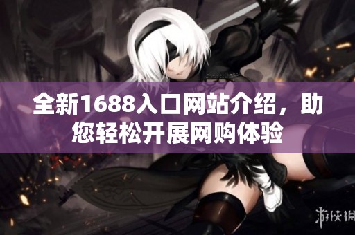 全新1688入口网站介绍，助您轻松开展网购体验