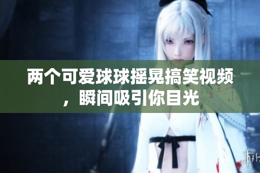 两个可爱球球摇晃搞笑视频，瞬间吸引你目光