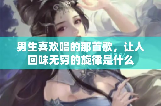 男生喜欢唱的那首歌，让人回味无穷的旋律是什么