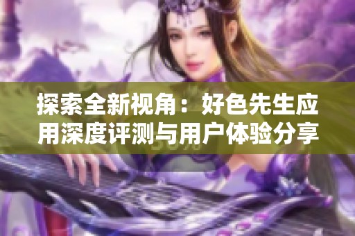探索全新视角：好色先生应用深度评测与用户体验分享