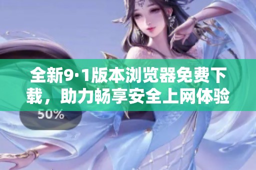 全新9·1版本浏览器免费下载，助力畅享安全上网体验