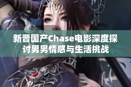 新晋国产Chase电影深度探讨男男情感与生活挑战