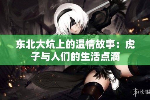 东北大炕上的温情故事：虎子与人们的生活点滴