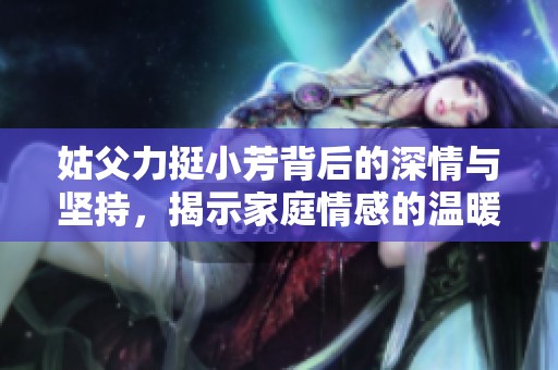 姑父力挺小芳背后的深情与坚持，揭示家庭情感的温暖故事