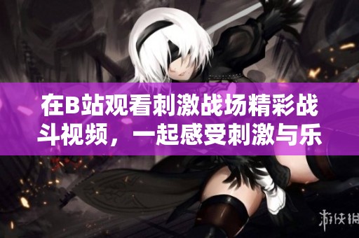 在B站观看刺激战场精彩战斗视频，一起感受刺激与乐趣