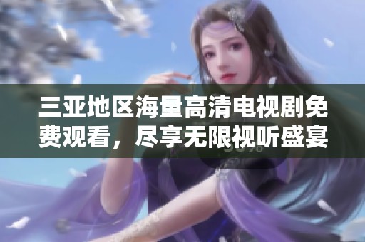 三亚地区海量高清电视剧免费观看，尽享无限视听盛宴