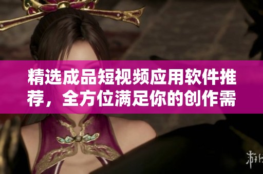 精选成品短视频应用软件推荐，全方位满足你的创作需求