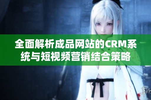 全面解析成品网站的CRM系统与短视频营销结合策略