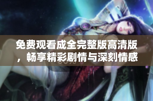 免费观看成全完整版高清版，畅享精彩剧情与深刻情感