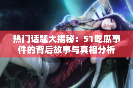 热门话题大揭秘：51吃瓜事件的背后故事与真相分析