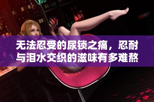 无法忍受的尿锁之痛，忍耐与泪水交织的滋味有多难熬
