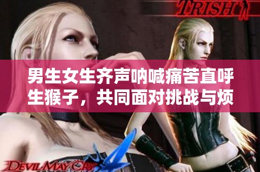 男生女生齐声呐喊痛苦直呼生猴子，共同面对挑战与烦恼