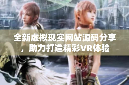 全新虚拟现实网站源码分享，助力打造精彩VR体验