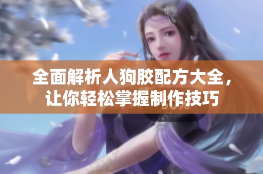 全面解析人狗胶配方大全，让你轻松掌握制作技巧