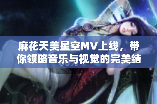 麻花天美星空MV上线，带你领略音乐与视觉的完美结合