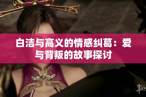 白洁与高义的情感纠葛：爱与背叛的故事探讨