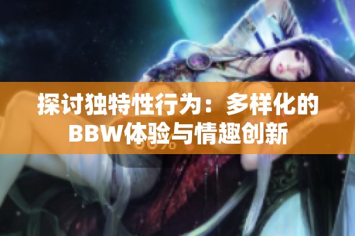 探讨独特性行为：多样化的BBW体验与情趣创新