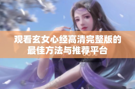 观看玄女心经高清完整版的最佳方法与推荐平台
