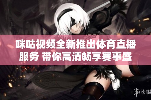 咪咕视频全新推出体育直播服务 带你高清畅享赛事盛宴
