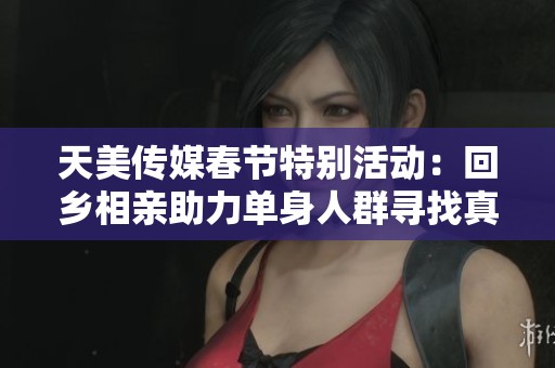 天美传媒春节特别活动：回乡相亲助力单身人群寻找真爱