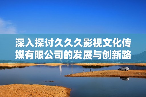 深入探讨久久久影视文化传媒有限公司的发展与创新路径