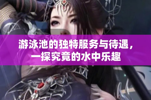 游泳池的独特服务与待遇，一探究竟的水中乐趣