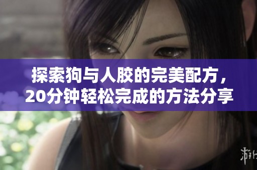 探索狗与人胶的完美配方，20分钟轻松完成的方法分享
