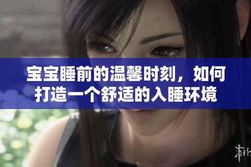 宝宝睡前的温馨时刻，如何打造一个舒适的入睡环境