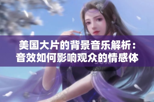美国大片的背景音乐解析：音效如何影响观众的情感体验