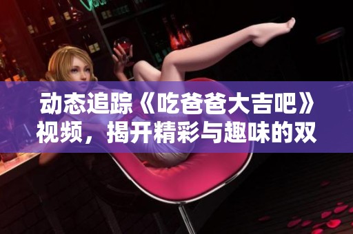 动态追踪《吃爸爸大吉吧》视频，揭开精彩与趣味的双重乐章