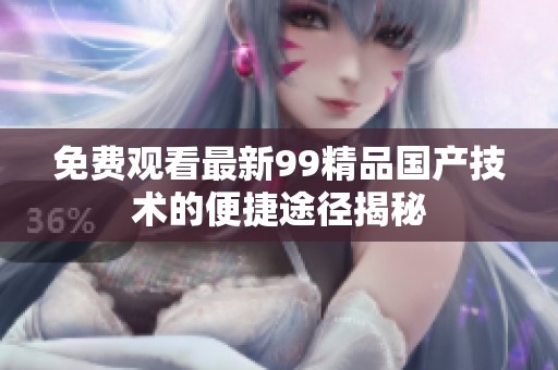 免费观看最新99精品国产技术的便捷途径揭秘