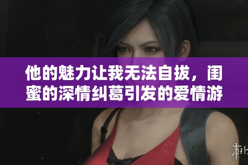 他的魅力让我无法自拔，闺蜜的深情纠葛引发的爱情游戏