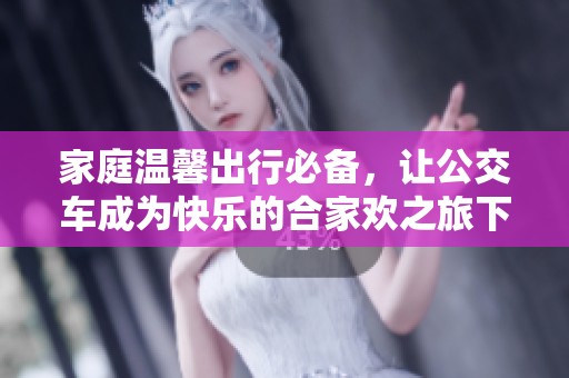 家庭温馨出行必备，让公交车成为快乐的合家欢之旅下册