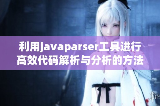 利用javaparser工具进行高效代码解析与分析的方法
