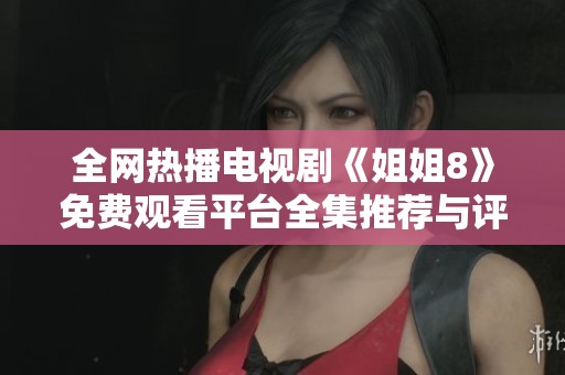 全网热播电视剧《姐姐8》免费观看平台全集推荐与评论