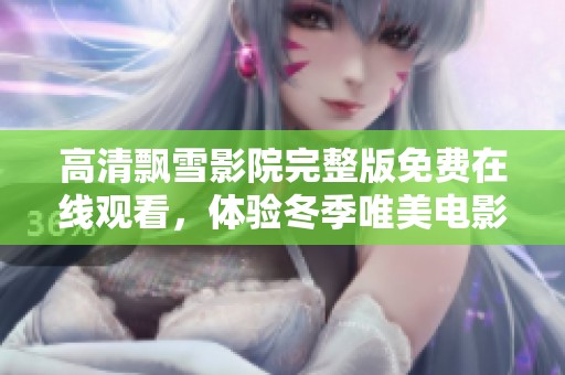 高清飘雪影院完整版免费在线观看，体验冬季唯美电影之旅