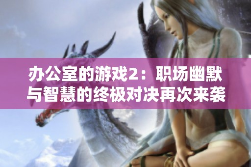 办公室的游戏2：职场幽默与智慧的终极对决再次来袭