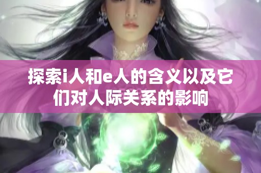 探索i人和e人的含义以及它们对人际关系的影响