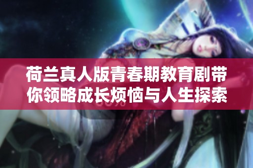荷兰真人版青春期教育剧带你领略成长烦恼与人生探索之旅