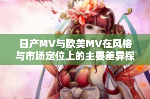 日产MV与欧美MV在风格与市场定位上的主要差异探讨
