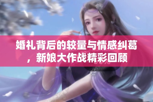 婚礼背后的较量与情感纠葛，新娘大作战精彩回顾