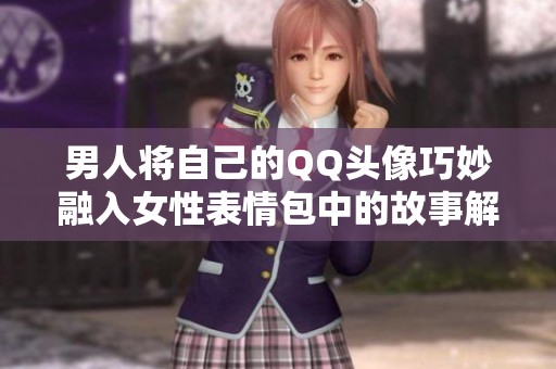 男人将自己的QQ头像巧妙融入女性表情包中的故事解析