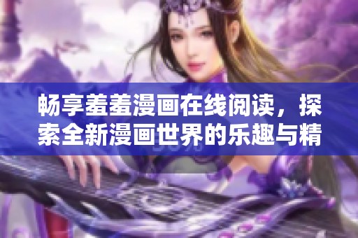 畅享羞羞漫画在线阅读，探索全新漫画世界的乐趣与精彩