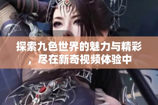 探索九色世界的魅力与精彩，尽在新奇视频体验中