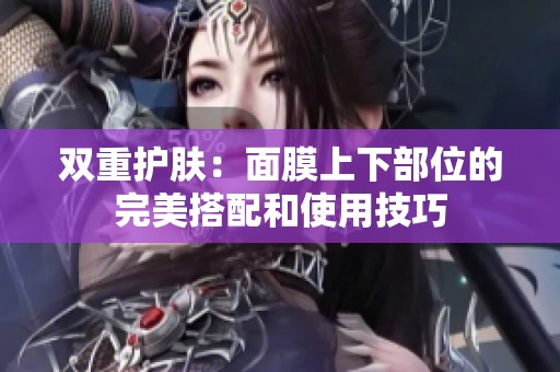 双重护肤：面膜上下部位的完美搭配和使用技巧