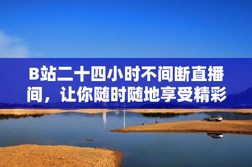 B站二十四小时不间断直播间，让你随时随地享受精彩内容