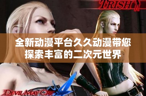 全新动漫平台久久动漫带您探索丰富的二次元世界